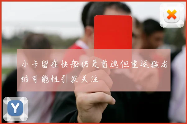 小卡留在快船仍是首选但重返猛龙的可能性引发关注