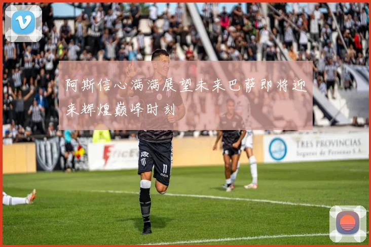 阿斯信心满满展望未来巴萨即将迎来辉煌巅峰时刻