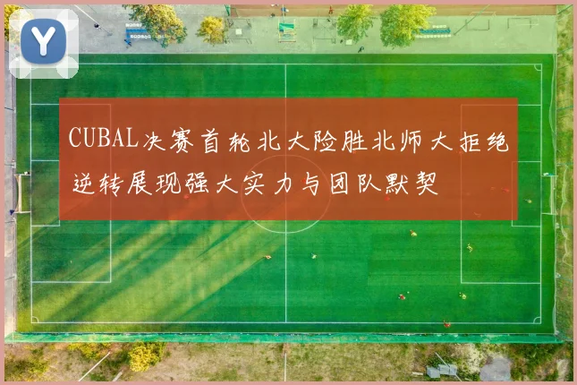 CUBAL决赛首轮北大险胜北师大拒绝逆转展现强大实力与团队默契
