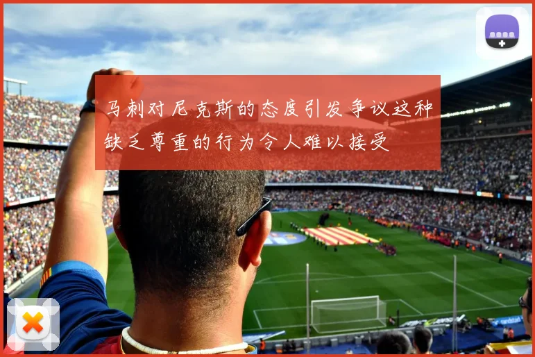 马刺对尼克斯的态度引发争议这种缺乏尊重的行为令人难以接受