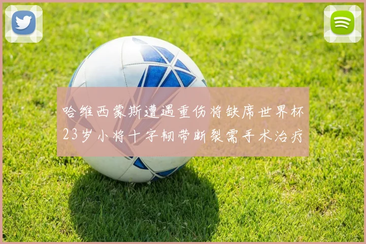 哈维西蒙斯遭遇重伤将缺席世界杯23岁小将十字韧带断裂需手术治疗