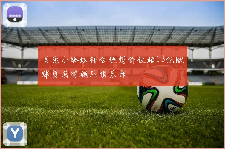 马竞小蜘蛛转会理想价位超13亿欧球员或将施压俱乐部