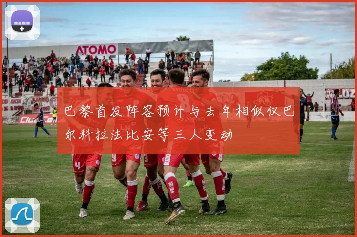 巴黎首发阵容预计与去年相似仅巴尔科拉法比安等三人变动