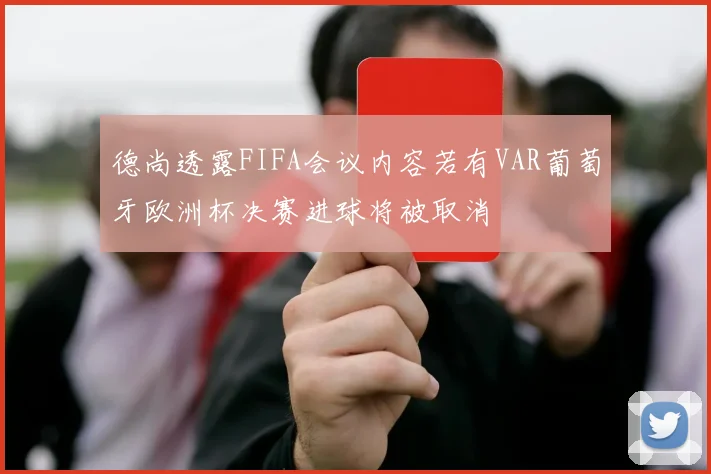 德尚透露FIFA会议内容若有VAR葡萄牙欧洲杯决赛进球将被取消