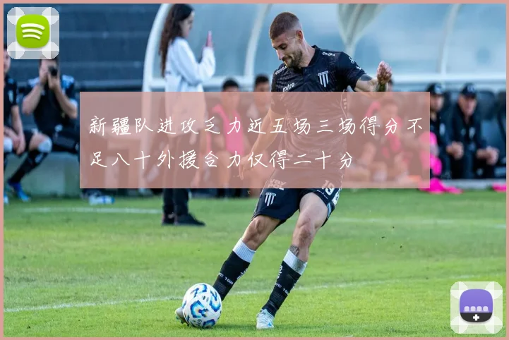 新疆队进攻乏力近五场三场得分不足八十外援合力仅得二十分