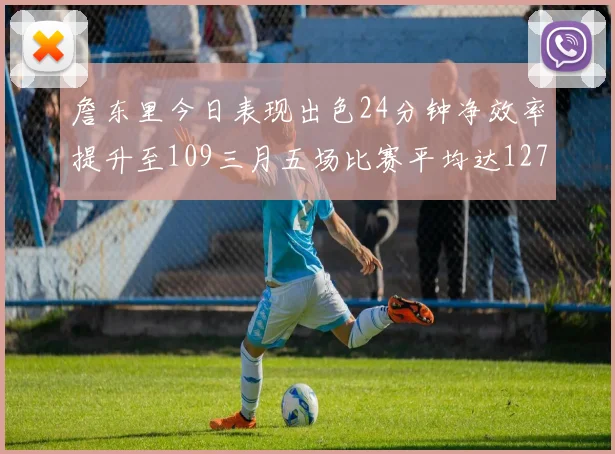 詹东里今日表现出色24分钟净效率提升至109三月五场比赛平均达127
