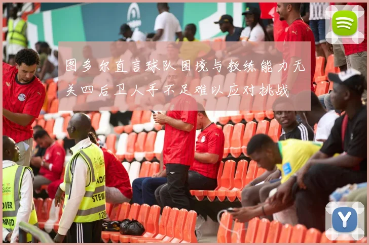 图多尔直言球队困境与教练能力无关四后卫人手不足难以应对挑战