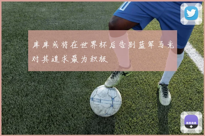 库库或将在世界杯后告别蓝军马竞对其追求最为积极