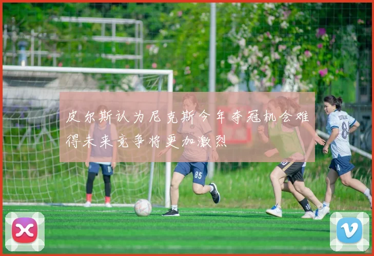 皮尔斯认为尼克斯今年夺冠机会难得未来竞争将更加激烈