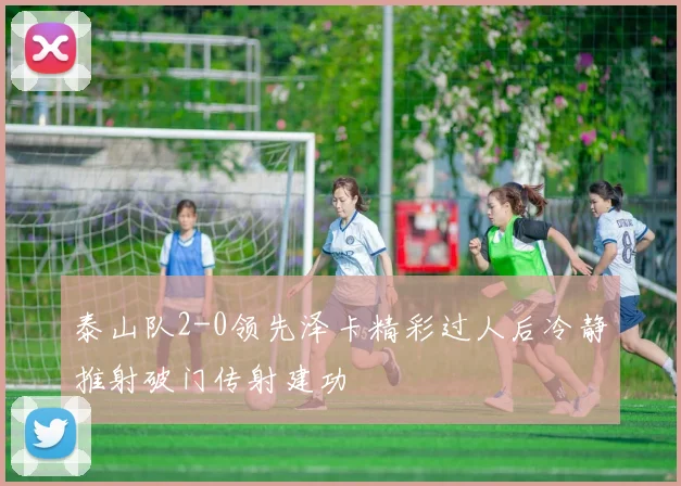 泰山队2-0领先泽卡精彩过人后冷静推射破门传射建功