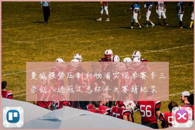 曼城强势压制利物浦实现单赛季三杀创八连冠足总杯半决赛新纪录