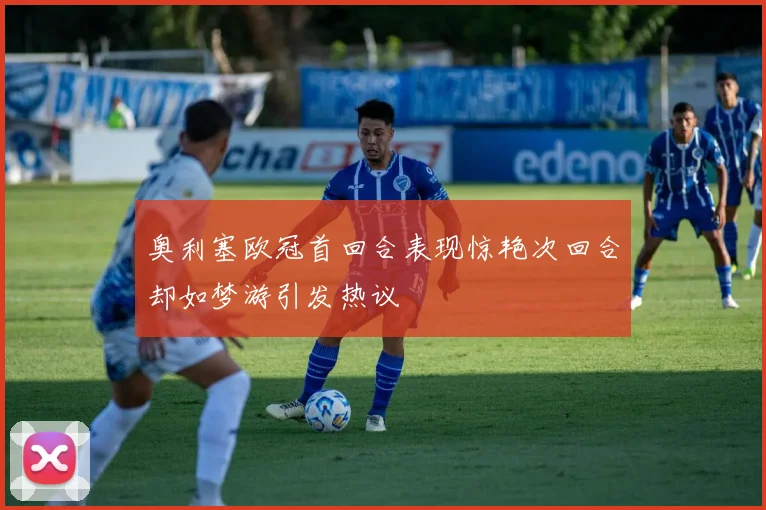 奥利塞欧冠首回合表现惊艳次回合却如梦游引发热议
