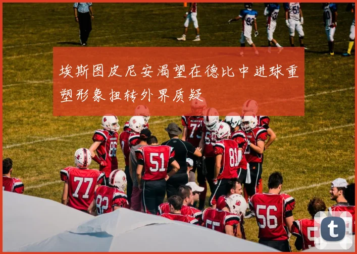 埃斯图皮尼安渴望在德比中进球重塑形象扭转外界质疑