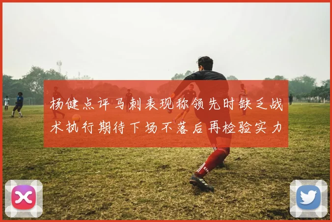 杨健点评马刺表现称领先时缺乏战术执行期待下场不落后再检验实力