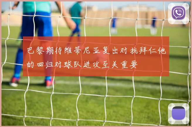 巴黎期待维蒂尼亚复出对抗拜仁他的回归对球队进攻至关重要