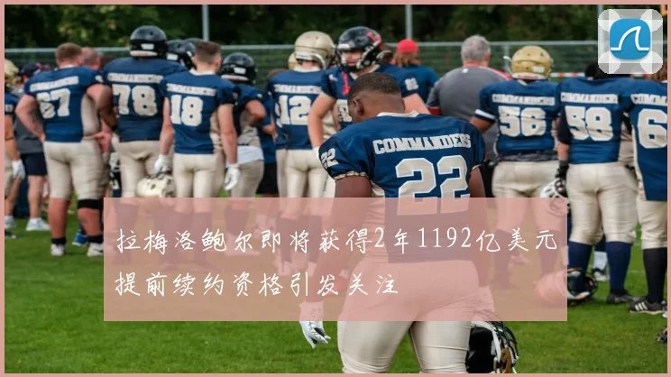 拉梅洛鲍尔即将获得2年1192亿美元提前续约资格引发关注