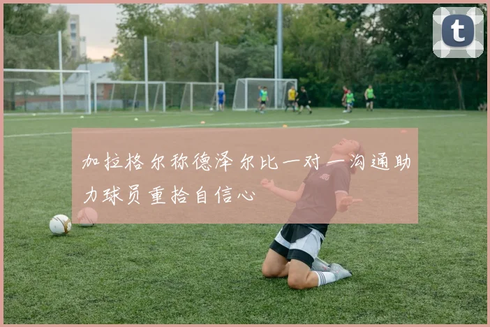 加拉格尔称德泽尔比一对一沟通助力球员重拾自信心