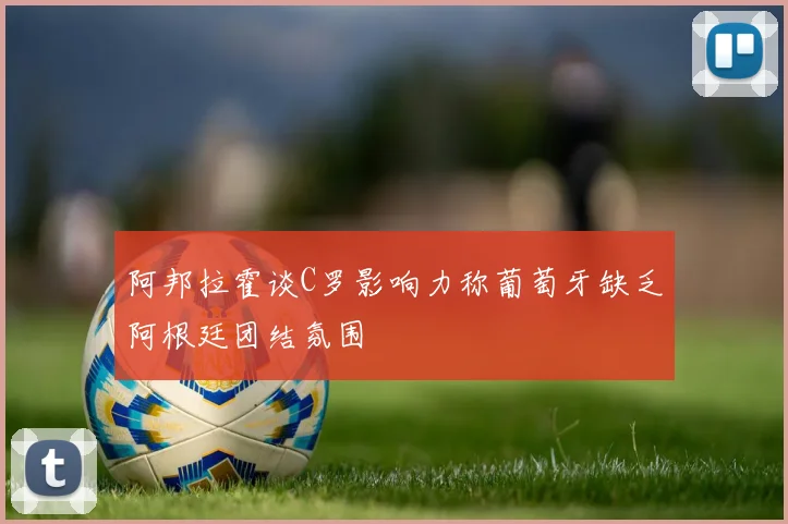 阿邦拉霍谈C罗影响力称葡萄牙缺乏阿根廷团结氛围