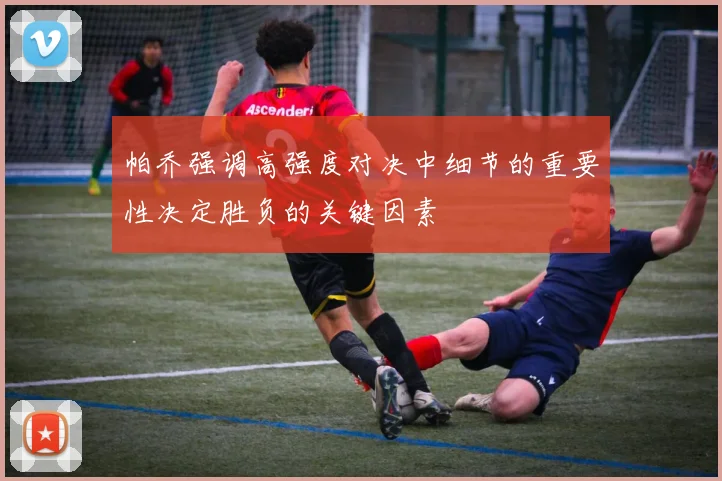 帕乔强调高强度对决中细节的重要性决定胜负的关键因素