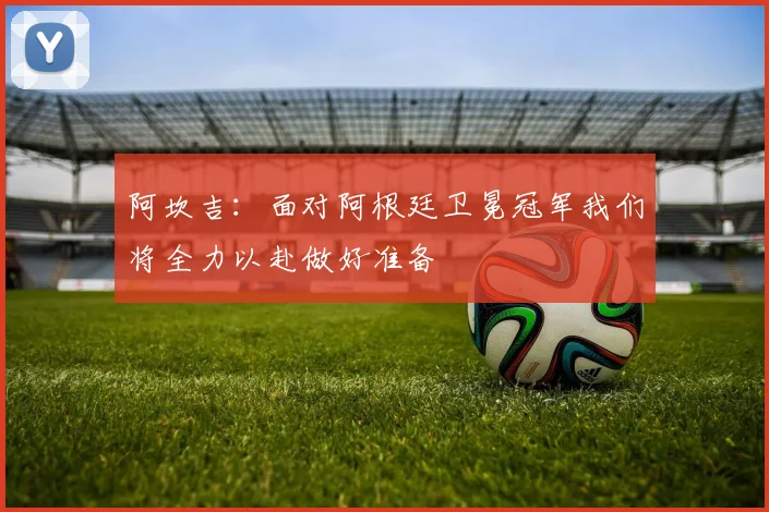阿坎吉：面对阿根廷卫冕冠军我们将全力以赴做好准备