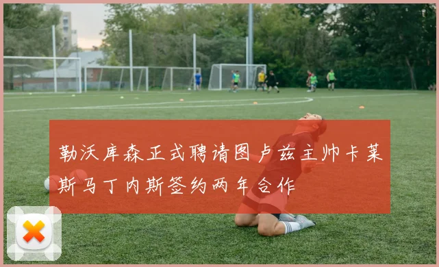 勒沃库森正式聘请图卢兹主帅卡莱斯马丁内斯签约两年合作