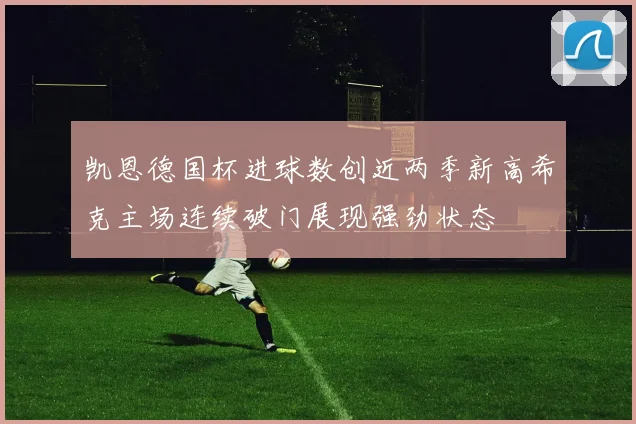 凯恩德国杯进球数创近两季新高希克主场连续破门展现强劲状态
