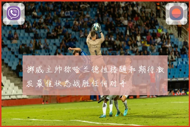 挪威主帅称哈兰德性格随和期待激发最佳状态战胜任何对手