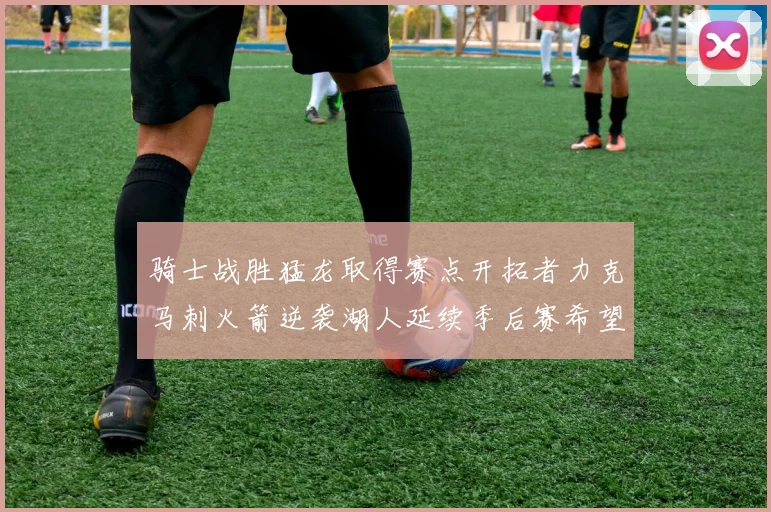 骑士战胜猛龙取得赛点开拓者力克马刺火箭逆袭湖人延续季后赛希望