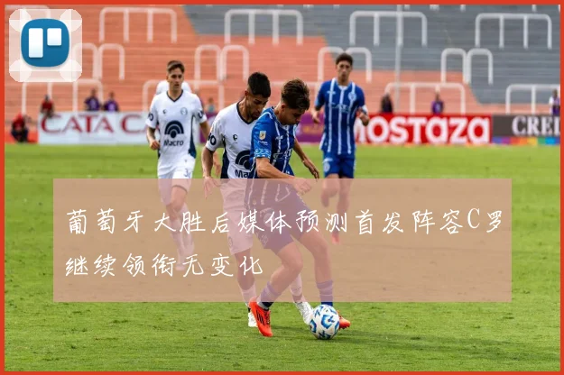 葡萄牙大胜后媒体预测首发阵容C罗继续领衔无变化